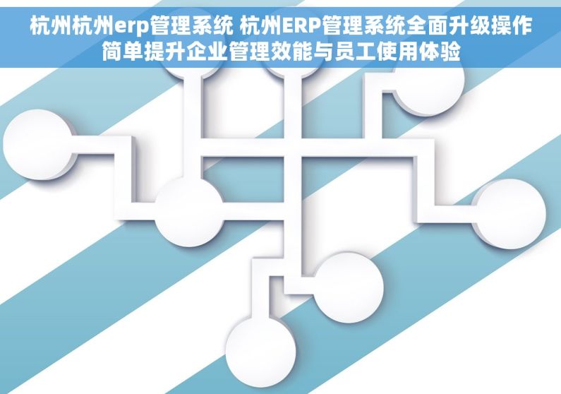 杭州杭州erp管理系统 杭州ERP管理系统全面升级操作简单提升企业管理效能与员工使用体验
