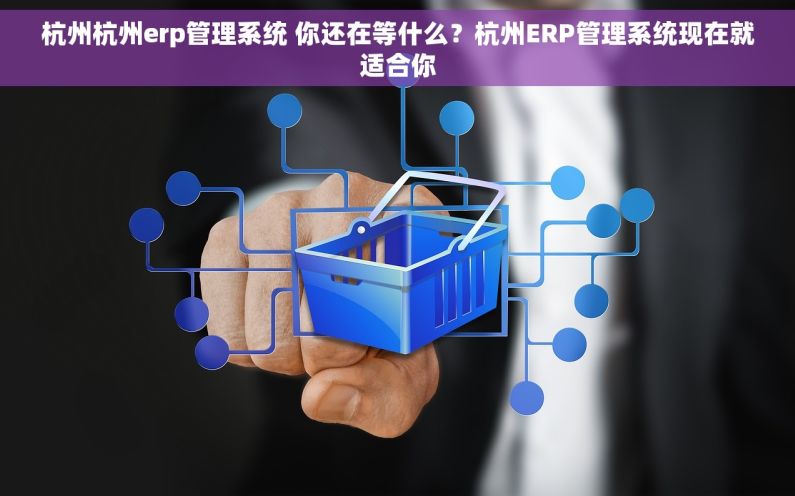 杭州杭州erp管理系统 你还在等什么？杭州ERP管理系统现在就适合你
