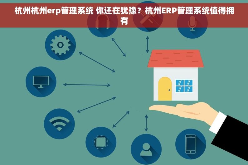 杭州杭州erp管理系统 你还在犹豫？杭州ERP管理系统值得拥有