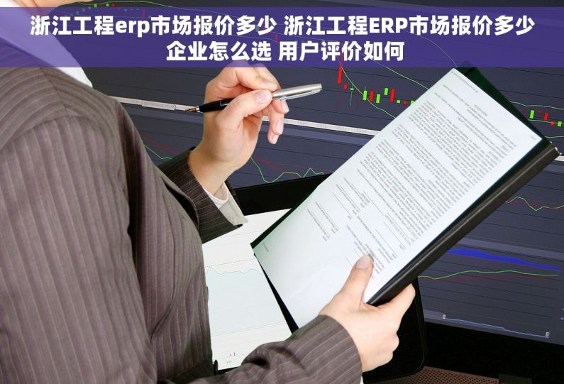 浙江工程erp市场报价多少 浙江工程ERP市场报价多少 企业怎么选 用户评价如何