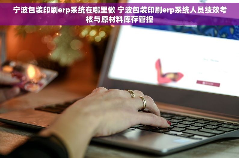 宁波包装印刷erp系统在哪里做 宁波包装印刷erp系统人员绩效考核与原材料库存管控