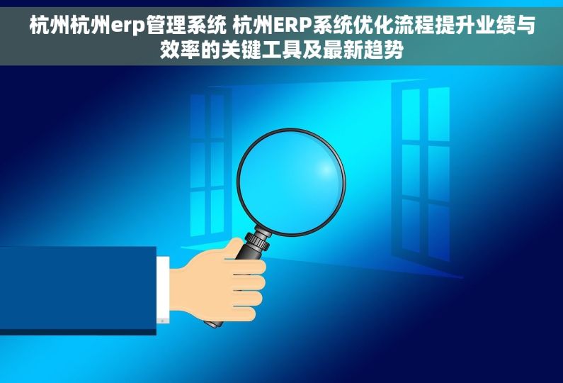 杭州杭州erp管理系统 杭州ERP系统优化流程提升业绩与效率的关键工具及最新趋势