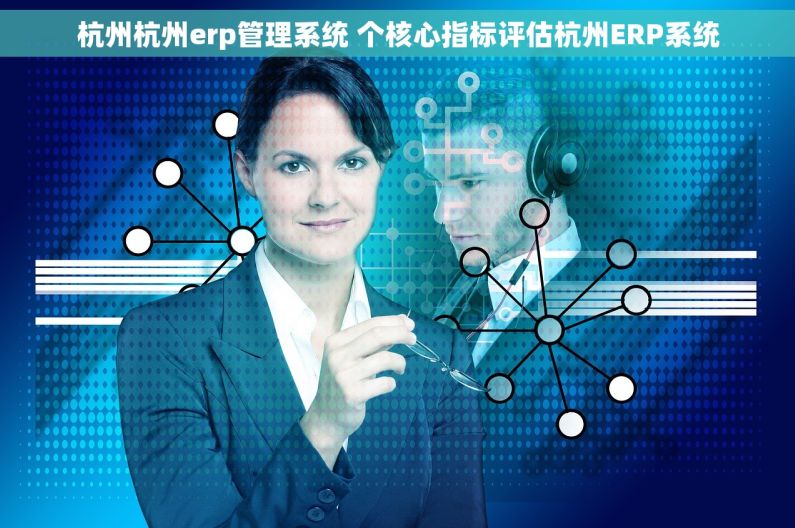 杭州杭州erp管理系统 个核心指标评估杭州ERP系统