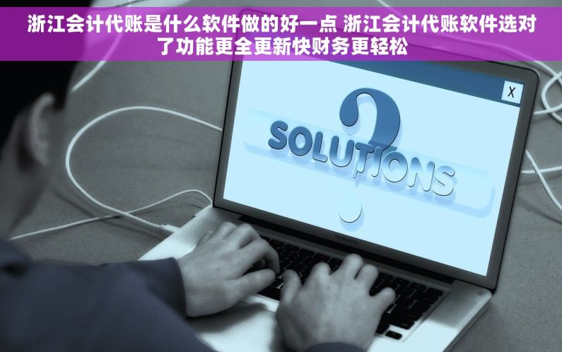 浙江会计代账是什么软件做的好一点 浙江会计代账软件选对了功能更全更新快财务更轻松