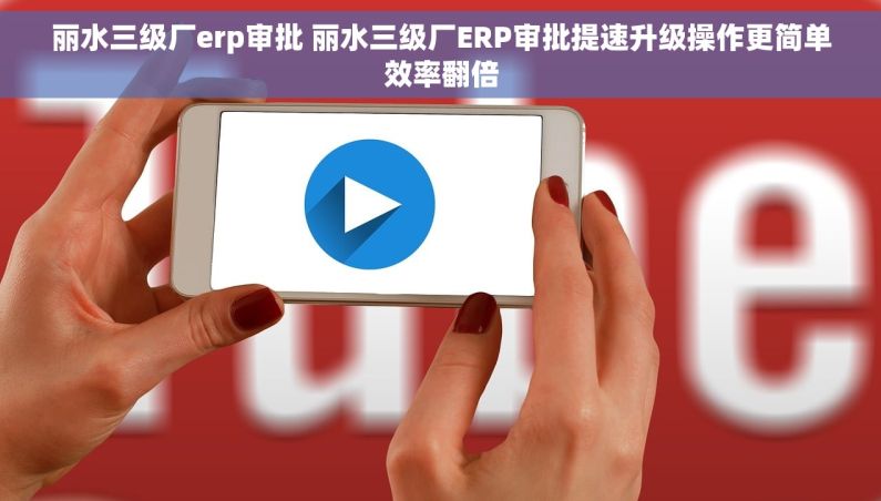 丽水三级厂erp审批 丽水三级厂ERP审批提速升级操作更简单效率翻倍