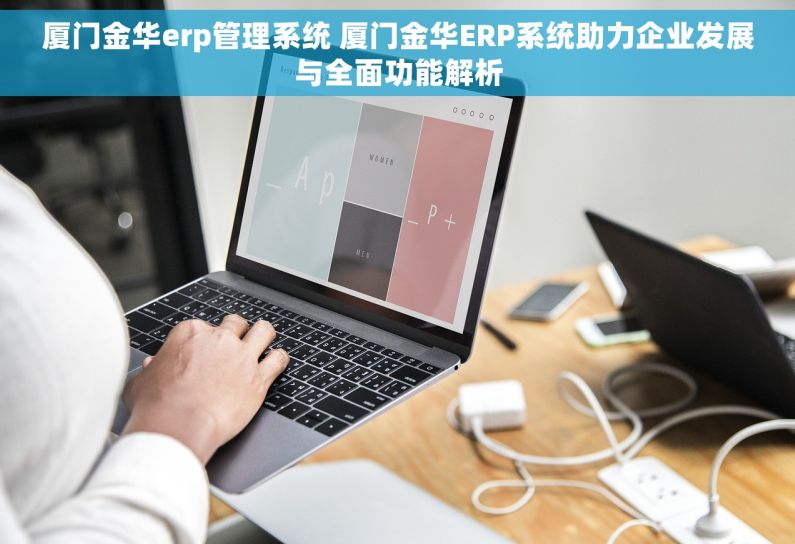 厦门金华erp管理系统 厦门金华ERP系统助力企业发展与全面功能解析