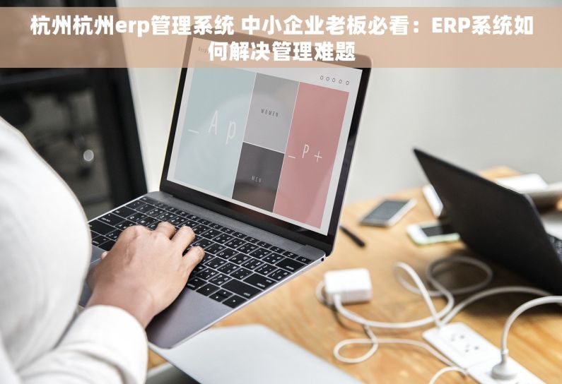 杭州杭州erp管理系统 中小企业老板必看：ERP系统如何解决管理难题