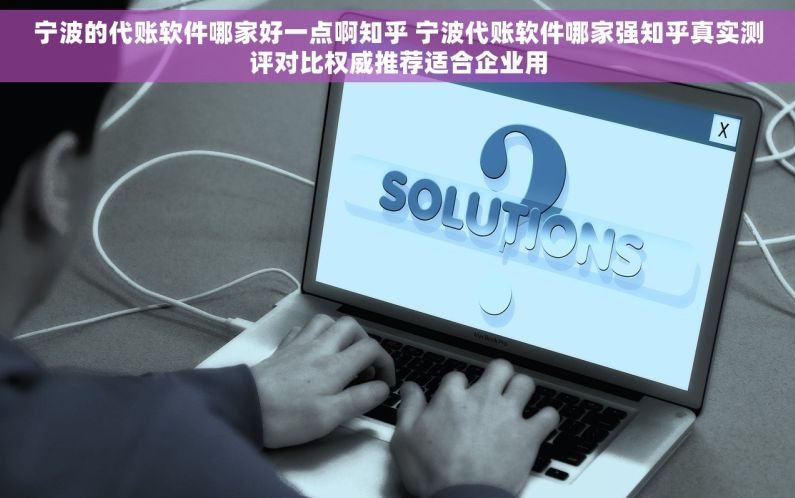宁波的代账软件哪家好一点啊知乎 宁波代账软件哪家强知乎真实测评对比权威推荐适合企业用