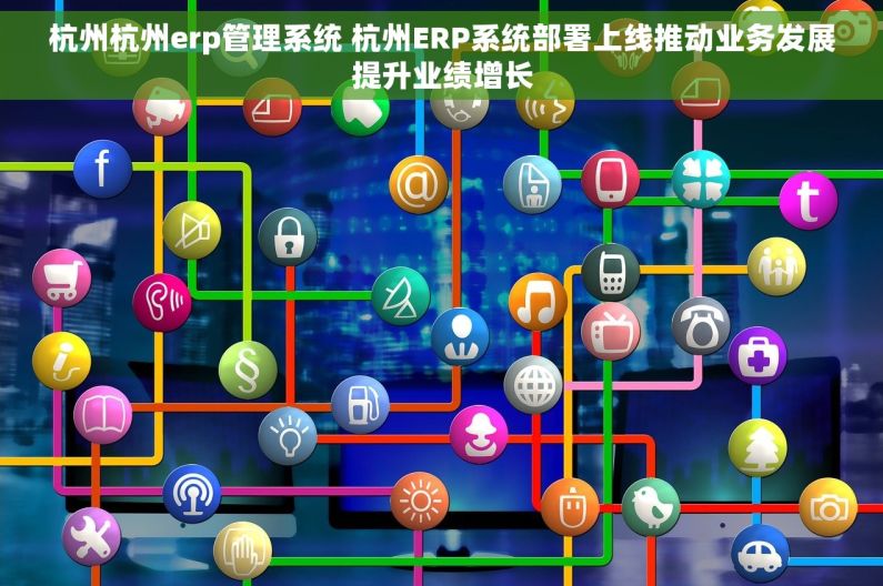 杭州杭州erp管理系统 杭州ERP系统部署上线推动业务发展提升业绩增长