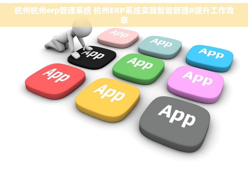 杭州杭州erp管理系统 杭州ERP系统实现智能管理#提升工作效率