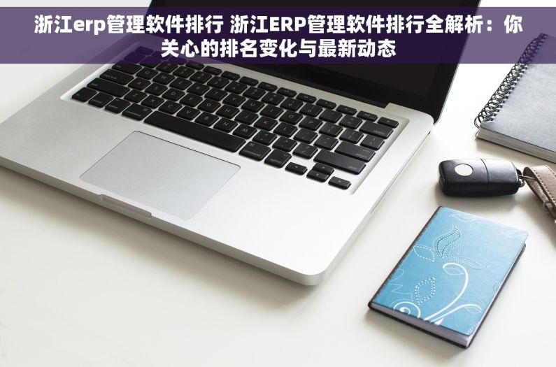 浙江erp管理软件排行 浙江ERP管理软件排行全解析：你关心的排名变化与最新动态