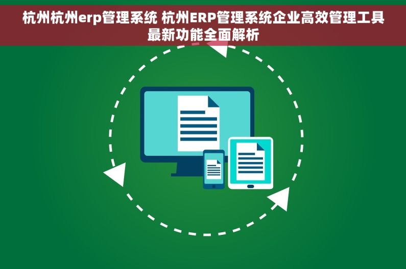 杭州杭州erp管理系统 杭州ERP管理系统企业高效管理工具最新功能全面解析