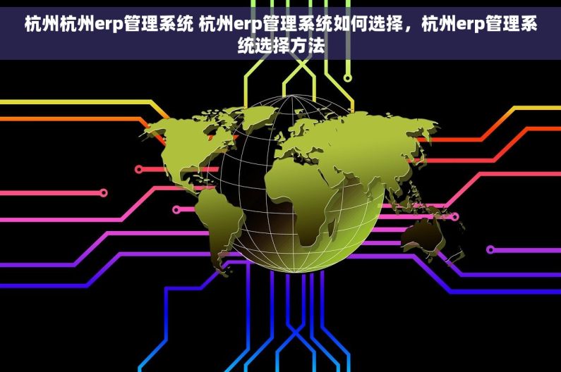 杭州杭州erp管理系统 杭州erp管理系统如何选择，杭州erp管理系统选择方法