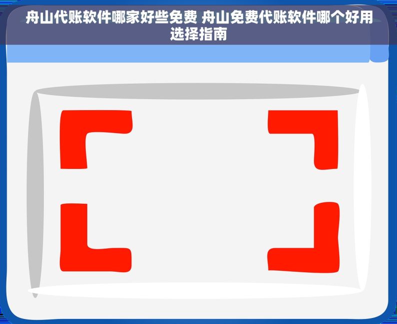 舟山代账软件哪家好些免费 舟山免费代账软件哪个好用选择指南
