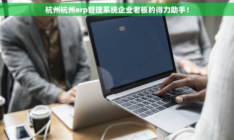 杭州杭州erp管理系统企业老板的得力助手！