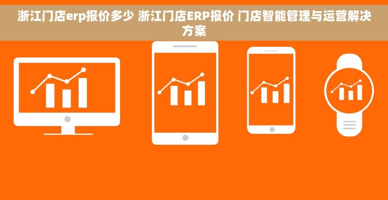 浙江门店erp报价多少 浙江门店ERP报价 门店智能管理与运营解决方案