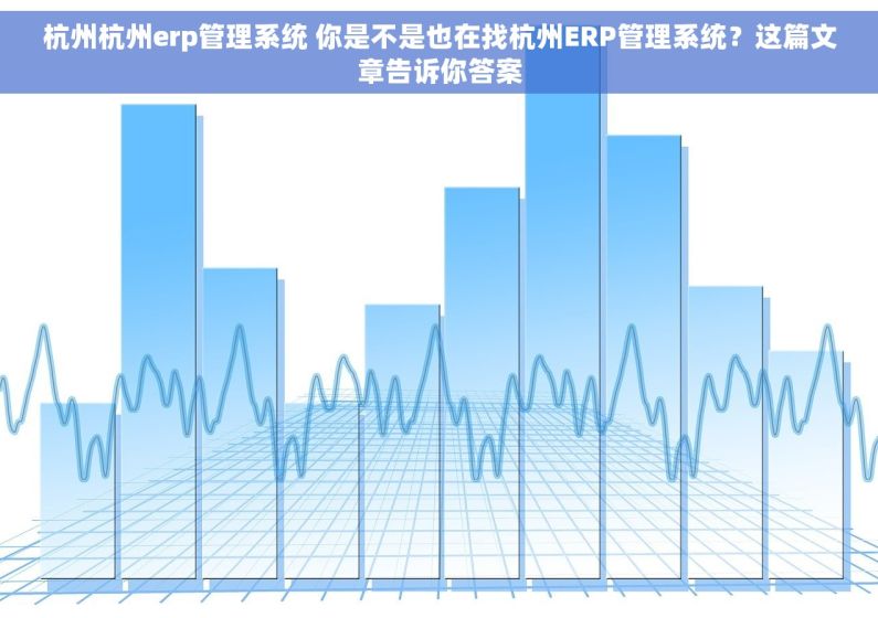 杭州杭州erp管理系统 你是不是也在找杭州ERP管理系统？这篇文章告诉你答案