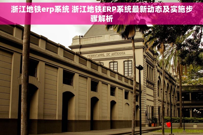 浙江地铁erp系统 浙江地铁ERP系统最新动态及实施步骤解析