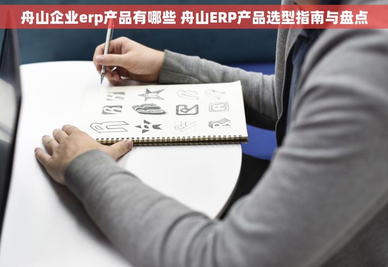 舟山企业erp产品有哪些 舟山ERP产品选型指南与盘点