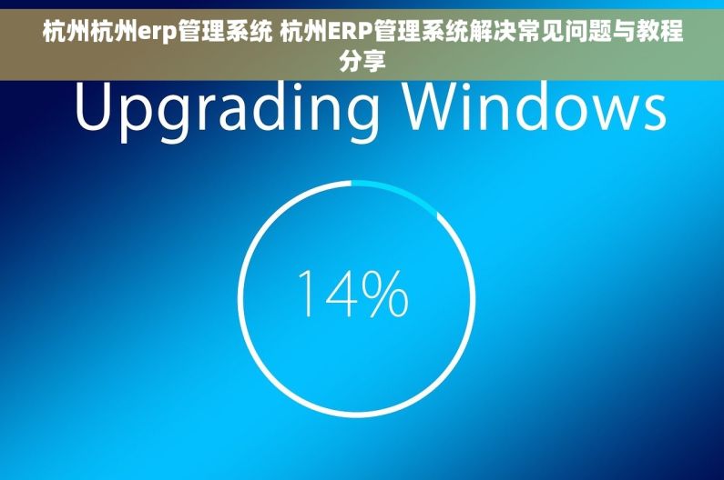 杭州杭州erp管理系统 杭州ERP管理系统解决常见问题与教程分享