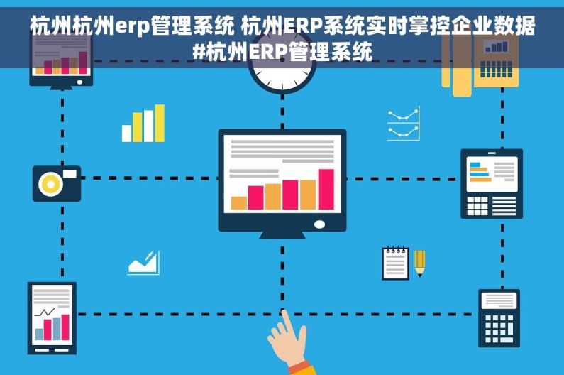 杭州杭州erp管理系统 杭州ERP系统实时掌控企业数据#杭州ERP管理系统
