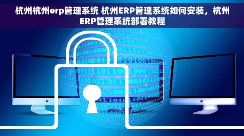 杭州杭州erp管理系统 杭州ERP管理系统如何安装，杭州ERP管理系统部署教程