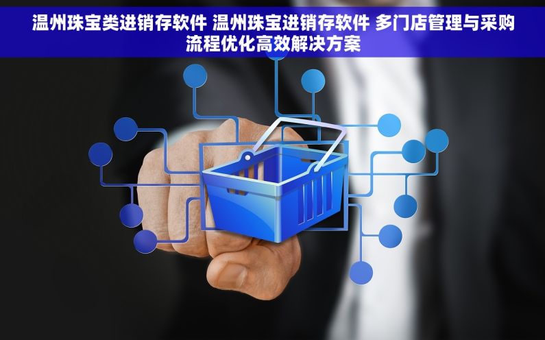温州珠宝类进销存软件 温州珠宝进销存软件 多门店管理与采购流程优化高效解决方案