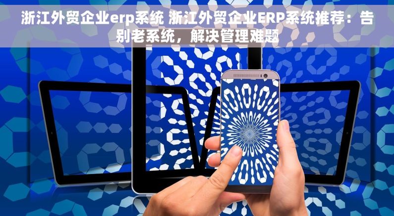 浙江外贸企业erp系统 浙江外贸企业ERP系统推荐：告别老系统，解决管理难题