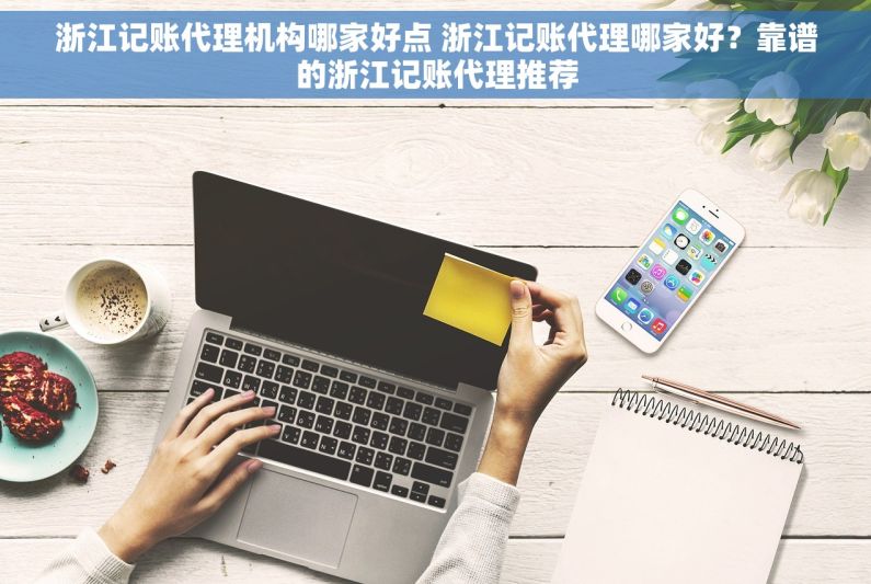 浙江记账代理机构哪家好点 浙江记账代理哪家好？靠谱的浙江记账代理推荐