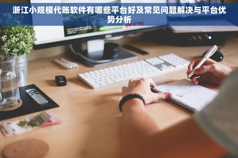 浙江小规模代账软件有哪些平台好及常见问题解决与平台优势分析