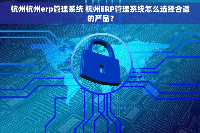 杭州杭州erp管理系统 杭州ERP管理系统怎么选择合适的产品？