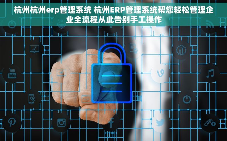 杭州杭州erp管理系统 杭州ERP管理系统帮您轻松管理企业全流程从此告别手工操作
