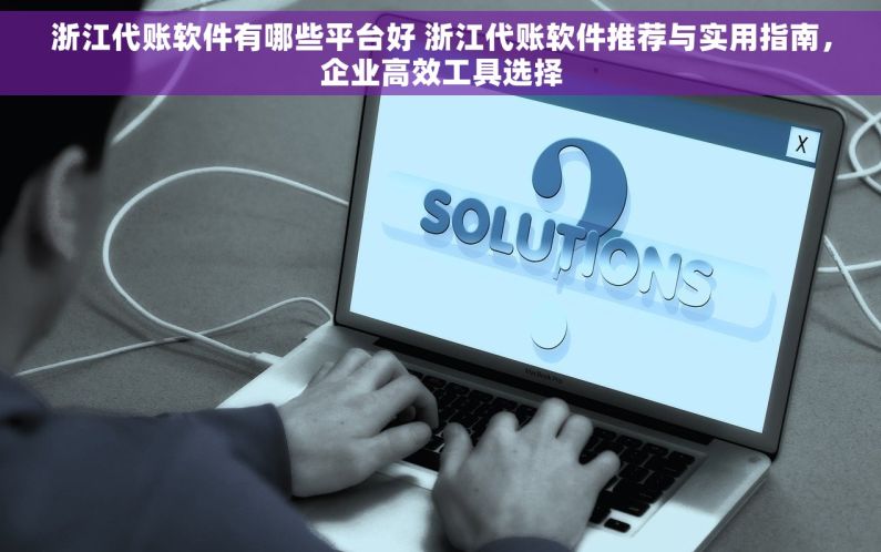 浙江代账软件有哪些平台好 浙江代账软件推荐与实用指南，企业高效工具选择