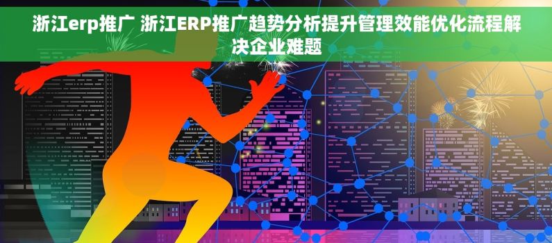 浙江erp推广 浙江ERP推广趋势分析提升管理效能优化流程解决企业难题