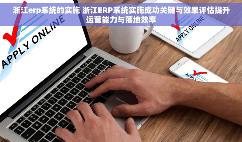 浙江erp系统的实施 浙江ERP系统实施成功关键与效果评估提升运营能力与落地效率