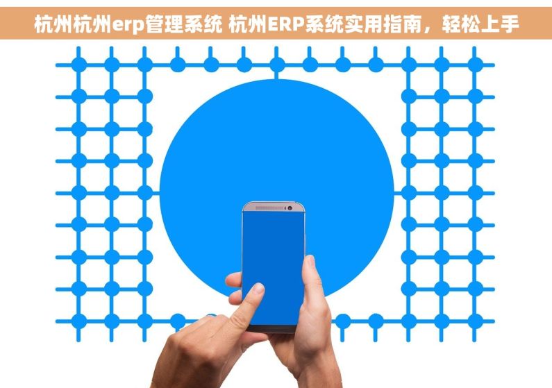 杭州杭州erp管理系统 杭州ERP系统实用指南，轻松上手