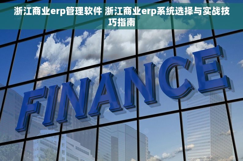 浙江商业erp管理软件 浙江商业erp系统选择与实战技巧指南