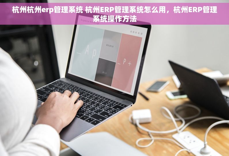 杭州杭州erp管理系统 杭州ERP管理系统怎么用，杭州ERP管理系统操作方法