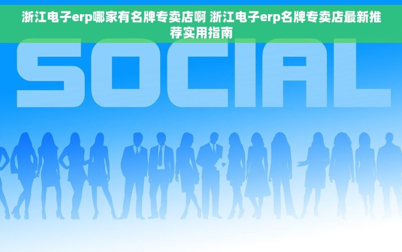 浙江电子erp哪家有名牌专卖店啊 浙江电子erp名牌专卖店最新推荐实用指南