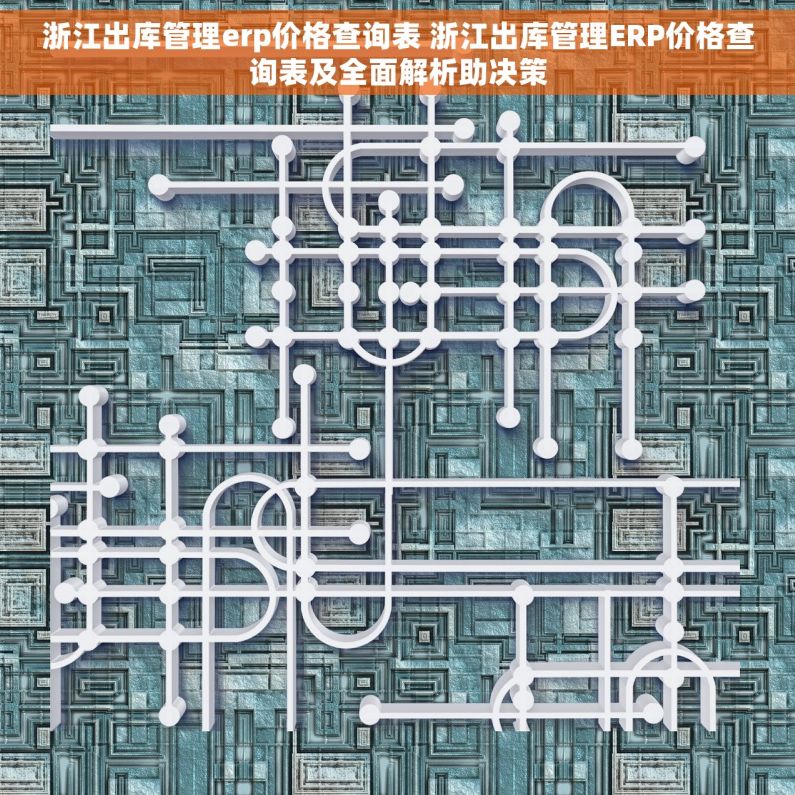 浙江出库管理erp价格查询表 浙江出库管理ERP价格查询表及全面解析助决策