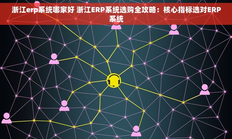浙江erp系统哪家好 浙江ERP系统选购全攻略：核心指标选对ERP系统