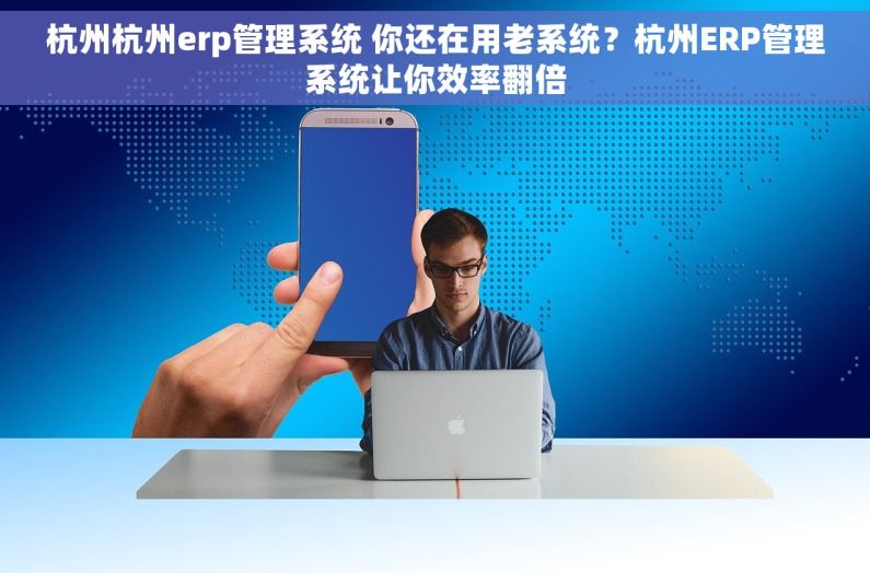 杭州杭州erp管理系统 你还在用老系统？杭州ERP管理系统让你效率翻倍