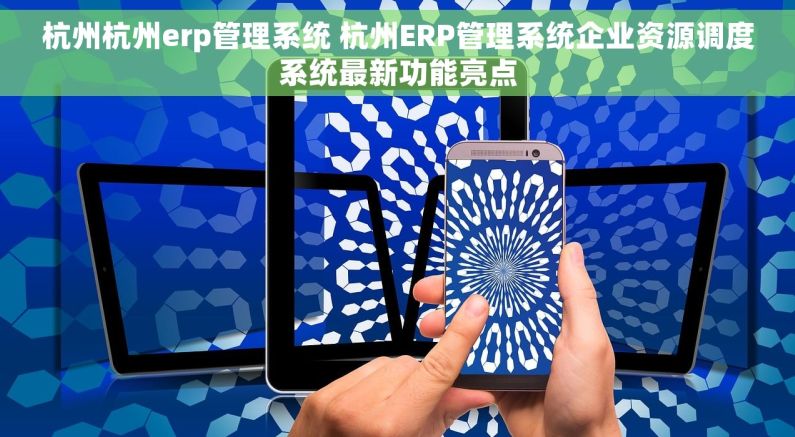 杭州杭州erp管理系统 杭州ERP管理系统企业资源调度系统最新功能亮点