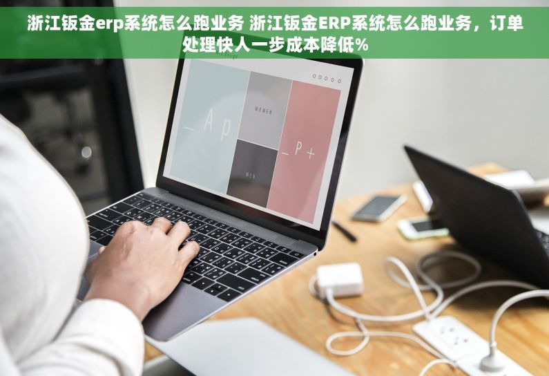 浙江钣金erp系统怎么跑业务 浙江钣金ERP系统怎么跑业务，订单处理快人一步成本降低%