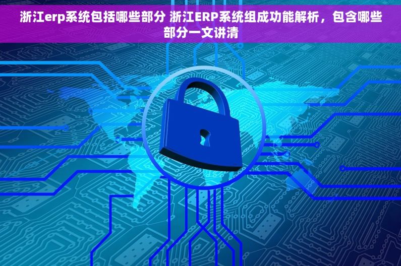 浙江erp系统包括哪些部分 浙江ERP系统组成功能解析，包含哪些部分一文讲清