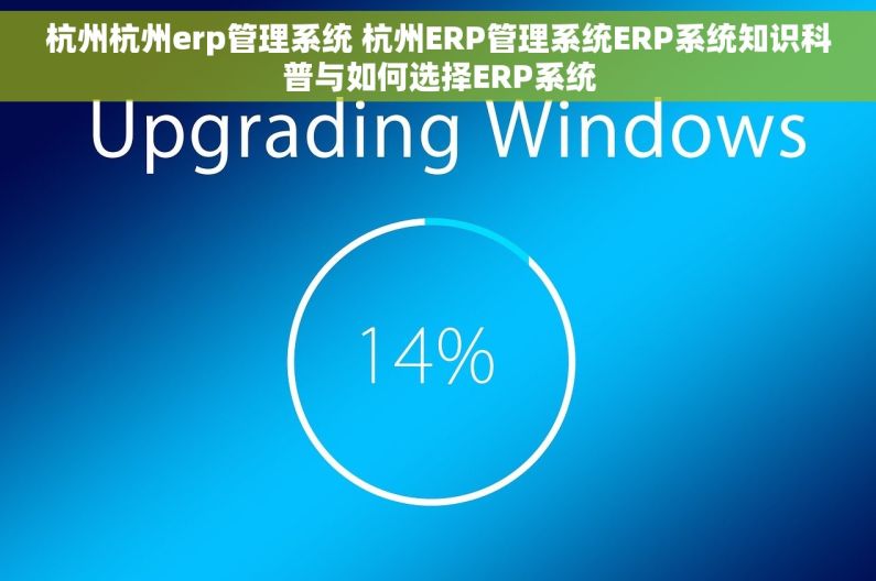 杭州杭州erp管理系统 杭州ERP管理系统ERP系统知识科普与如何选择ERP系统