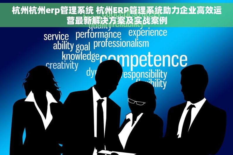 杭州杭州erp管理系统 杭州ERP管理系统助力企业高效运营最新解决方案及实战案例