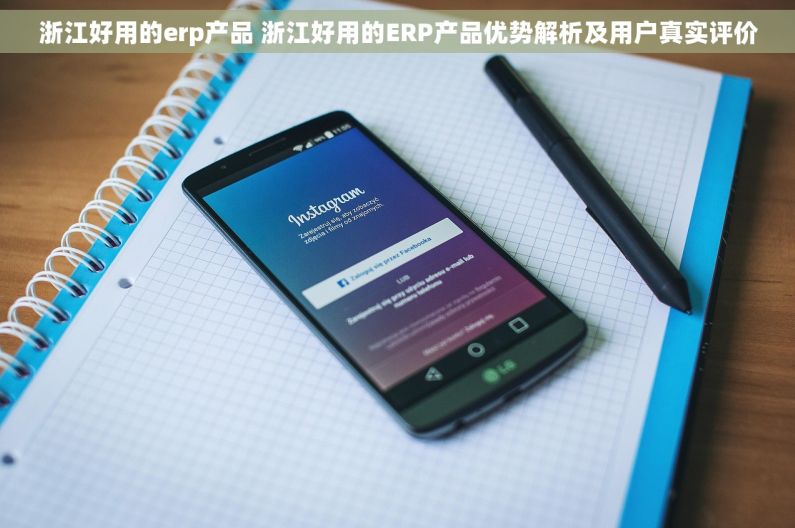 浙江好用的erp产品 浙江好用的ERP产品优势解析及用户真实评价