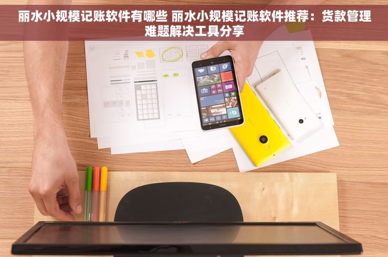 丽水小规模记账软件有哪些 丽水小规模记账软件推荐：货款管理难题解决工具分享