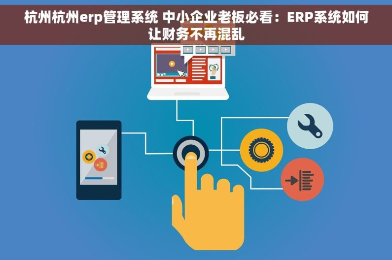 杭州杭州erp管理系统 中小企业老板必看：ERP系统如何让财务不再混乱